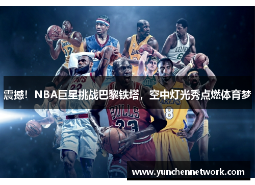 震撼！NBA巨星挑战巴黎铁塔，空中灯光秀点燃体育梦