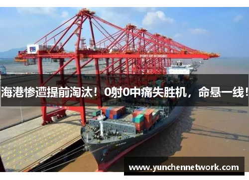 海港惨遭提前淘汰！0射0中痛失胜机，命悬一线！