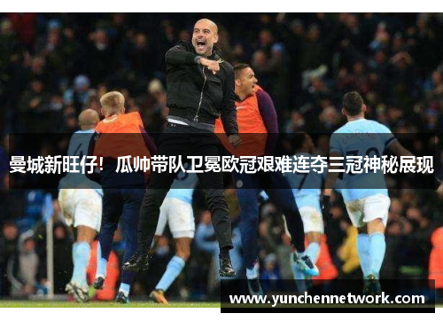 曼城新旺仔！瓜帅带队卫冕欧冠艰难连夺三冠神秘展现